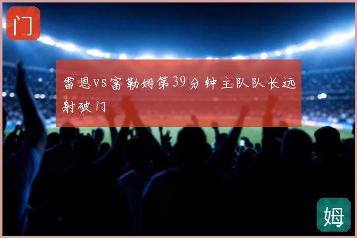 雷恩vs富勒姆第39分钟主队队长远射破门