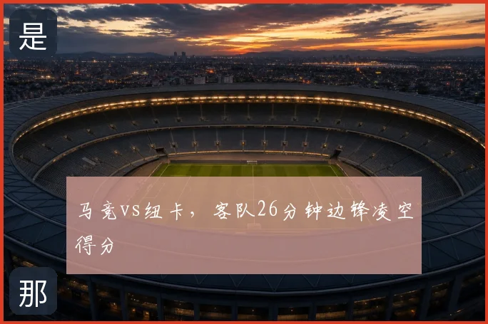 马竞vs纽卡,客队26分钟边锋凌空得分