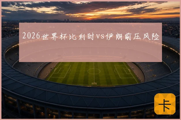 2026世界杯比利时vs伊朗前压风险
