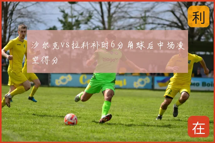 沙尔克vs拉科补时6分角球后中场凌空得分